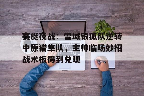 九游体育下载-赛艇夜战:雪域银狐队逆转中原猎隼队,主帅临场妙招战术板得到兑现